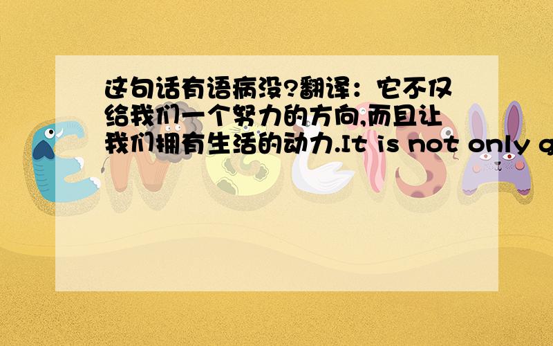 这句话有语病没?翻译：它不仅给我们一个努力的方向,而且让我们拥有生活的动力.It is not only give us