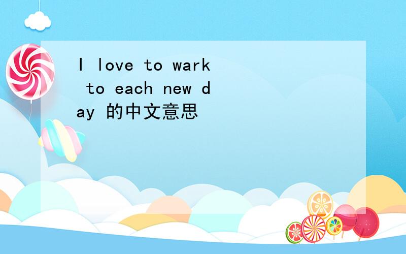 I love to wark to each new day 的中文意思