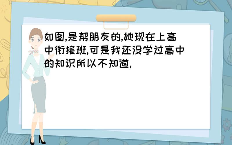 如图,是帮朋友的,她现在上高中衔接班,可是我还没学过高中的知识所以不知道,