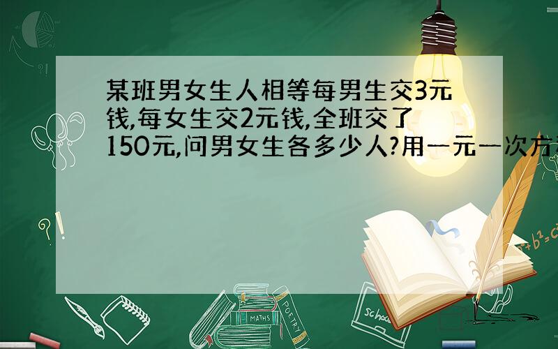 某班男女生人相等每男生交3元钱,每女生交2元钱,全班交了150元,问男女生各多少人?用一元一次方程解谢谢