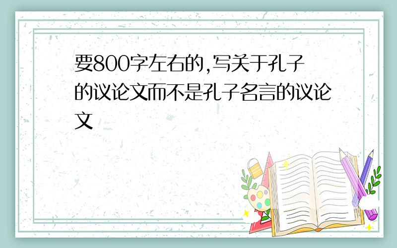 要800字左右的,写关于孔子的议论文而不是孔子名言的议论文