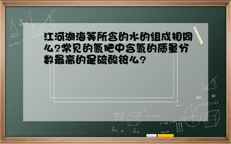 江河湖海等所含的水的组成相同么?常见的氮肥中含氮的质量分数最高的是硫酸铵么?