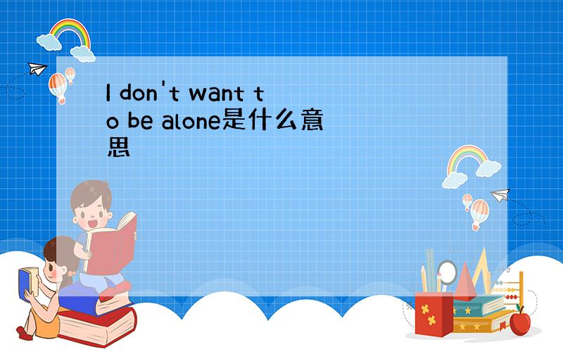 I don't want to be alone是什么意思