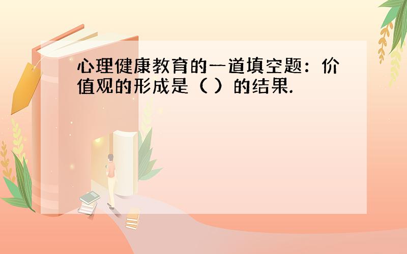 心理健康教育的一道填空题：价值观的形成是（ ）的结果.