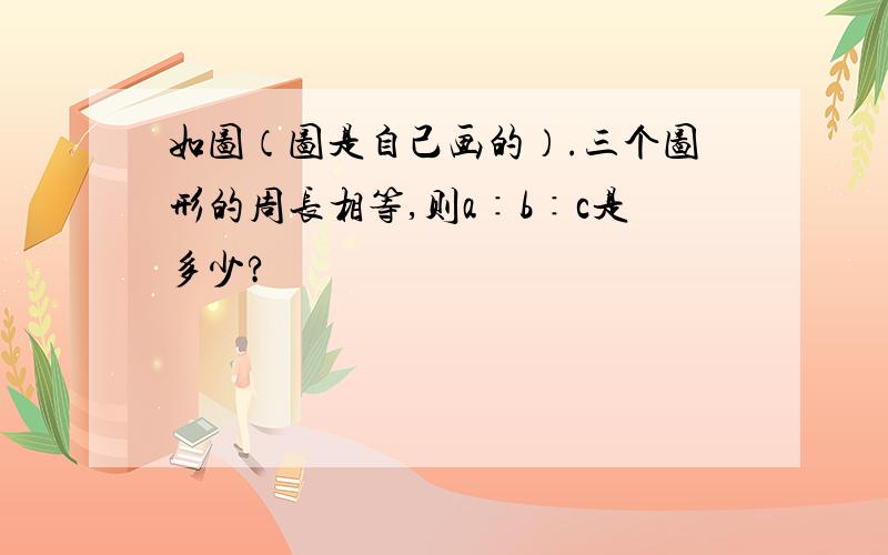 如图（图是自己画的）.三个图形的周长相等,则a∶b∶c是多少?