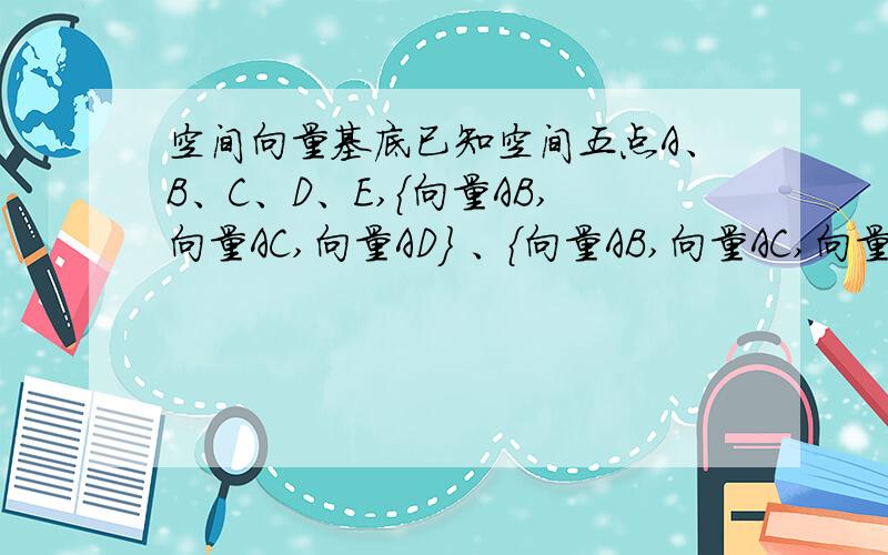 空间向量基底已知空间五点A、B、C、D、E,{向量AB,向量AC,向量AD} 、{向量AB,向量AC,向量AE}均不能构