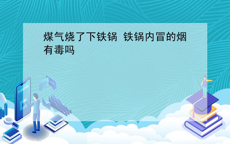 煤气烧了下铁锅 铁锅内冒的烟有毒吗