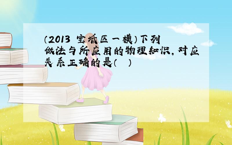 （2013•宝坻区一模）下列做法与所应用的物理知识，对应关系正确的是（　　）