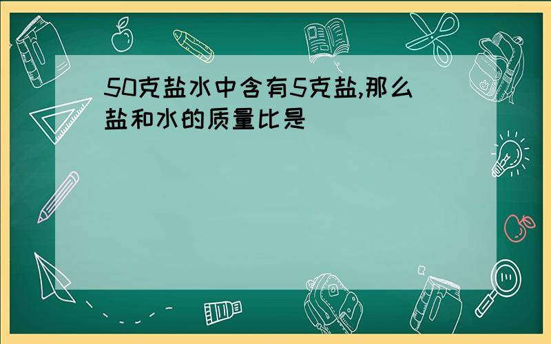 50克盐水中含有5克盐,那么盐和水的质量比是