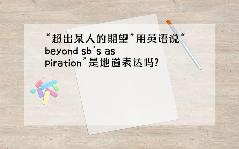 “超出某人的期望”用英语说“beyond sb's aspiration”是地道表达吗?