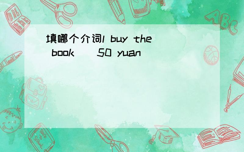 填哪个介词l buy the book__50 yuan