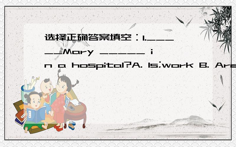 选择正确答案填空：1._____Mary _____ in a hospital?A. Is;work B. Are;w