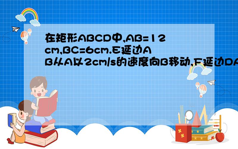 在矩形ABCD中,AB=12cm,BC=6cm.E延边AB从A以2cm/s的速度向B移动,F延边DA从D以1cm/s的速