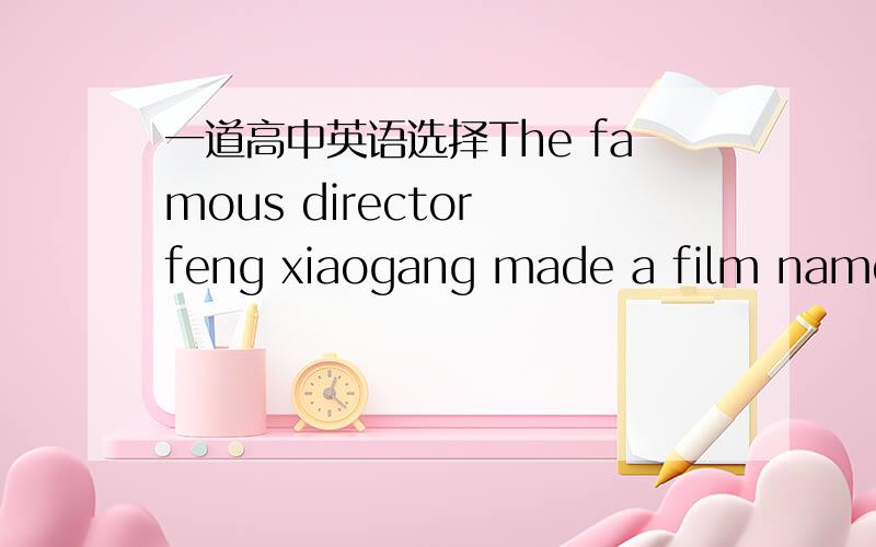 一道高中英语选择The famous director feng xiaogang made a film named