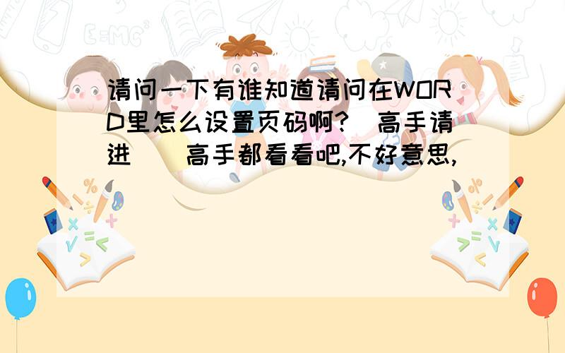 请问一下有谁知道请问在WORD里怎么设置页码啊?(高手请进)　高手都看看吧,不好意思,