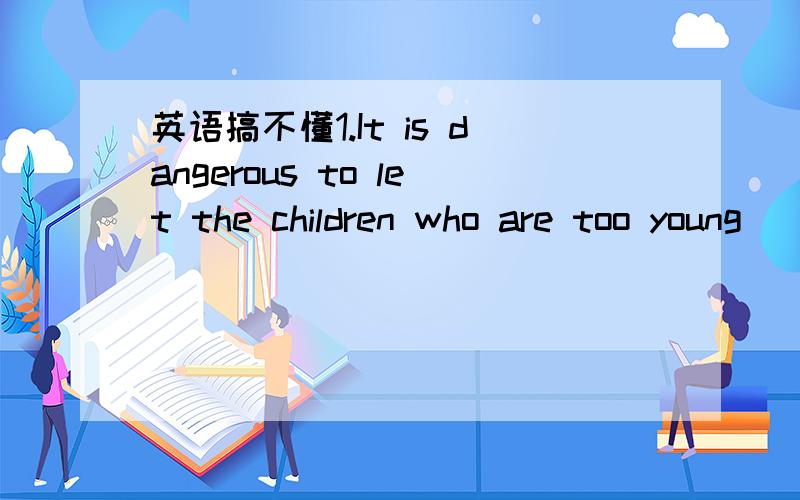 英语搞不懂1.It is dangerous to let the children who are too young