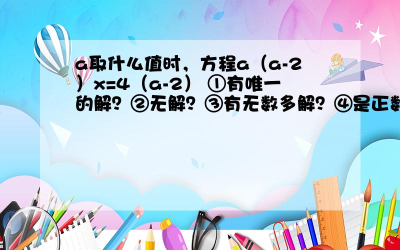 a取什么值时，方程a（a-2）x=4（a-2） ①有唯一的解？②无解？③有无数多解？④是正数解？