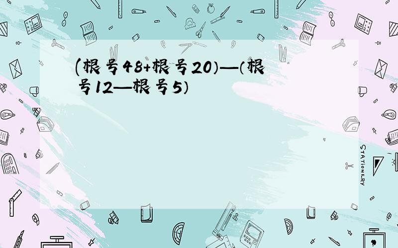 (根号48+根号20）—（根号12—根号5）