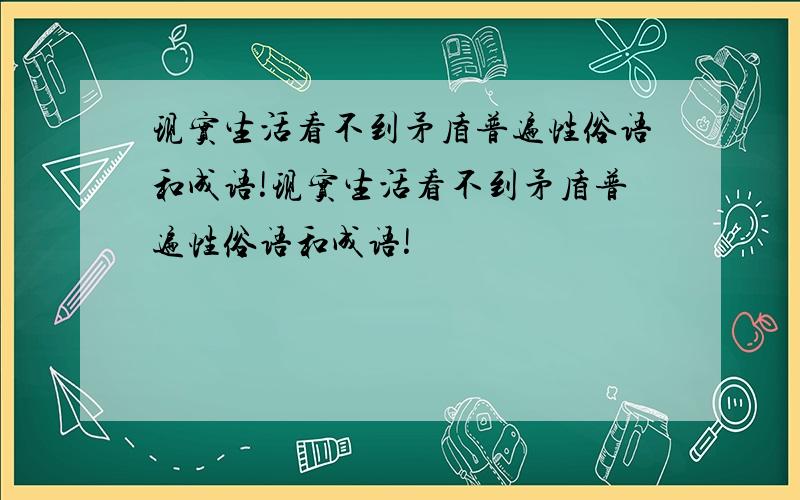 现实生活看不到矛盾普遍性俗语和成语!现实生活看不到矛盾普遍性俗语和成语!