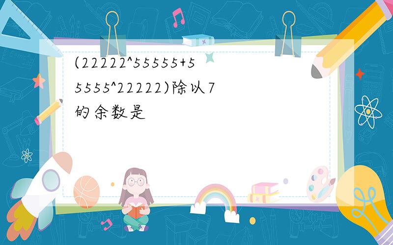 (22222^55555+55555^22222)除以7的余数是