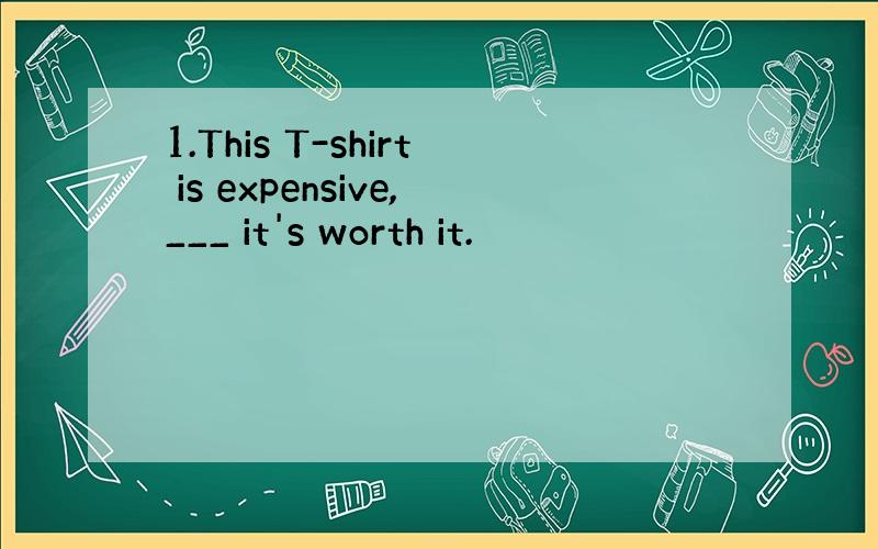 1.This T-shirt is expensive,___ it's worth it.