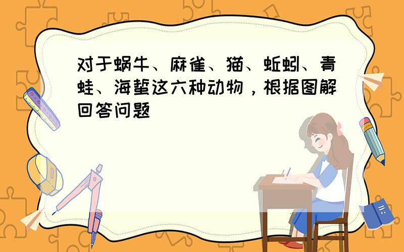 对于蜗牛、麻雀、猫、蚯蚓、青蛙、海蜇这六种动物，根据图解回答问题