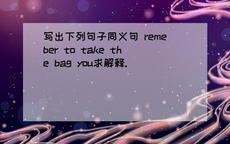 写出下列句子同义句 remeber to take the bag you求解释.