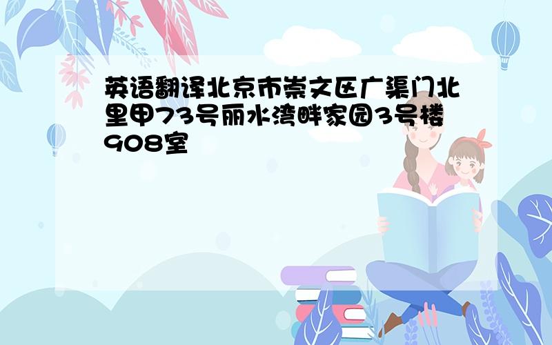 英语翻译北京市崇文区广渠门北里甲73号丽水湾畔家园3号楼908室