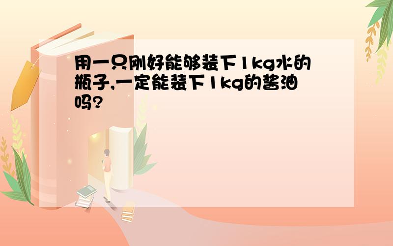 用一只刚好能够装下1kg水的瓶子,一定能装下1kg的酱油吗?