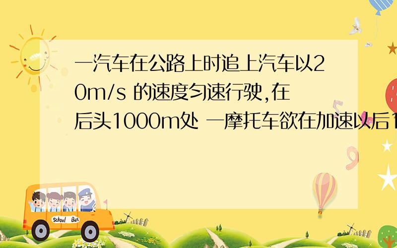 一汽车在公路上时追上汽车以20m/s 的速度匀速行驶,在后头1000m处 一摩托车欲在加速以后180s