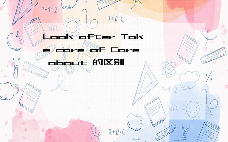 Look after Take care of Care about 的区别