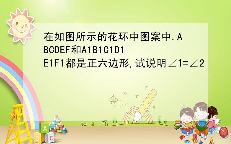 在如图所示的花环中图案中,ABCDEF和A1B1C1D1E1F1都是正六边形,试说明∠1=∠2