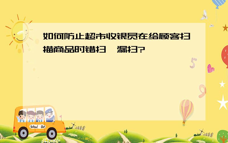 如何防止超市收银员在给顾客扫描商品时错扫、漏扫?