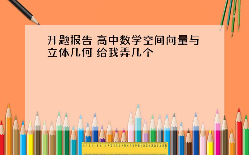 开题报告 高中数学空间向量与立体几何 给我弄几个