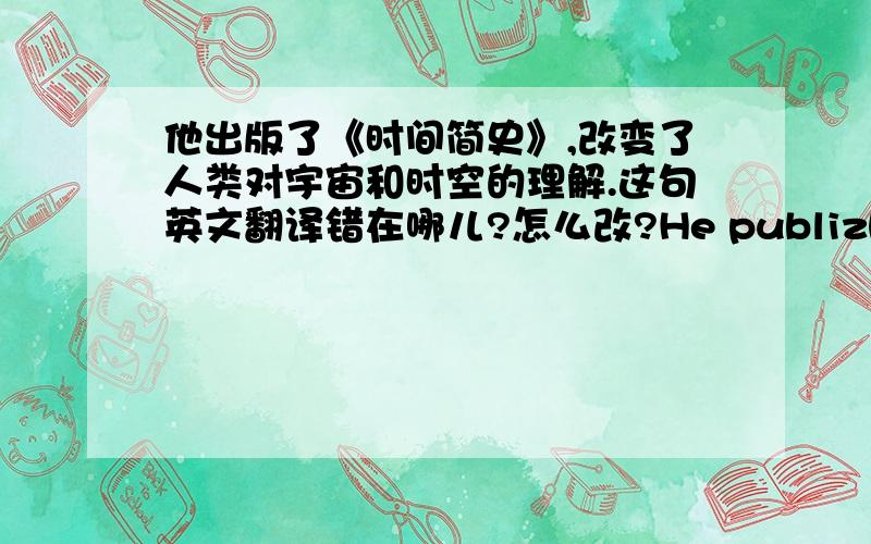 他出版了《时间简史》,改变了人类对宇宙和时空的理解.这句英文翻译错在哪儿?怎么改?He publizhed a book