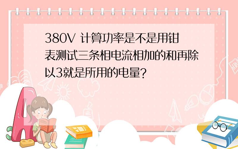 380V 计算功率是不是用钳表测试三条相电流相加的和再除以3就是所用的电量?