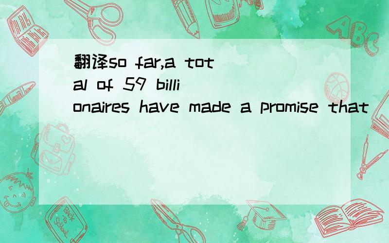 翻译so far,a total of 59 billionaires have made a promise that