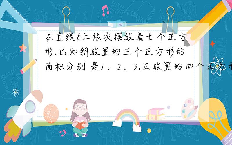 在直线l上依次摆放着七个正方形.已知斜放置的三个正方形的面积分别 是1、2、3,正放置的四个正方形的面积依次是a,b,c