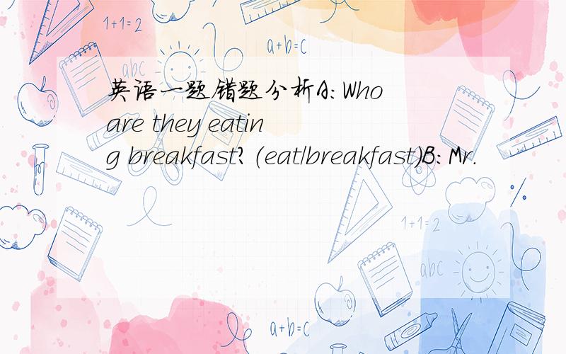 英语一题错题分析A：Who are they eating breakfast?（eat/breakfast）B：Mr.