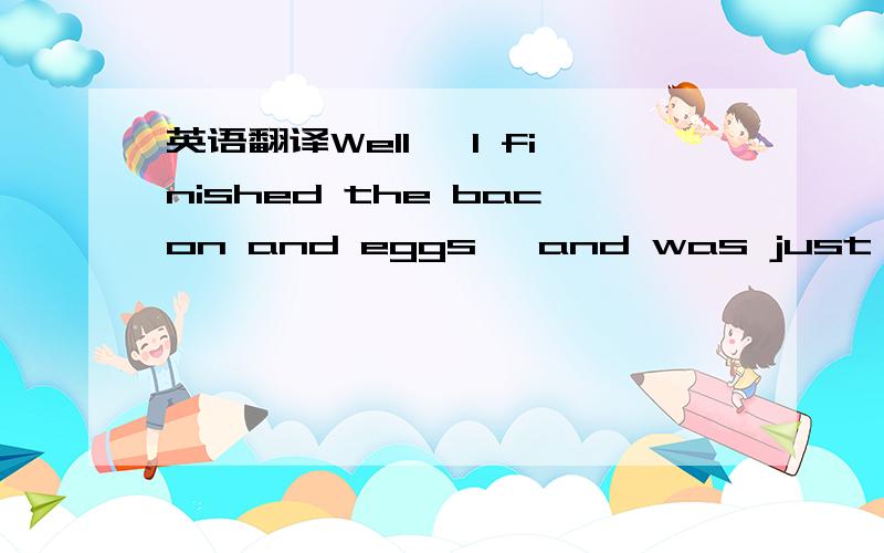 英语翻译Well ,I finished the bacon and eggs ,and was just trying