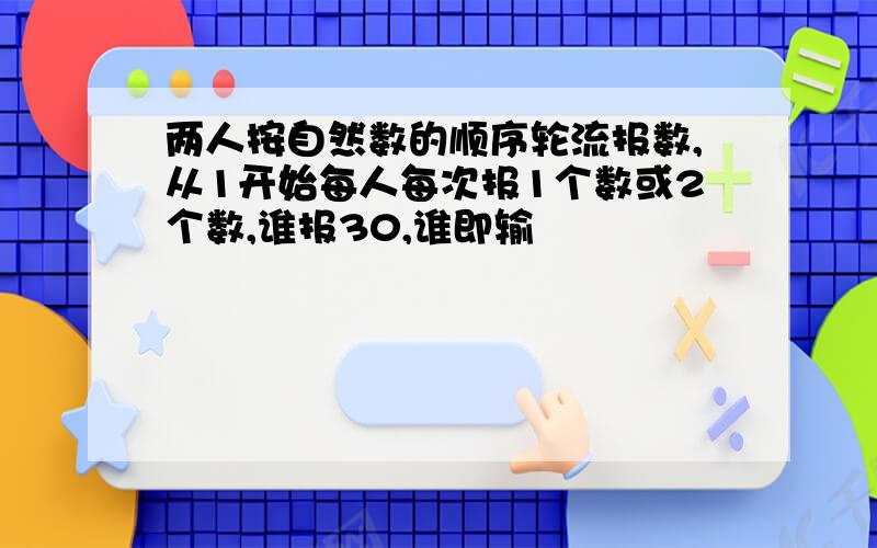 两人按自然数的顺序轮流报数,从1开始每人每次报1个数或2个数,谁报30,谁即输