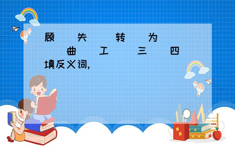 顾（）失（） 转（）为（） （）曲（）工 （）三（）四 填反义词,