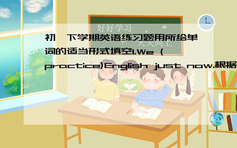 初一下学期英语练习题用所给单词的适当形式填空1.We (practice)English just now.根据所给汉语