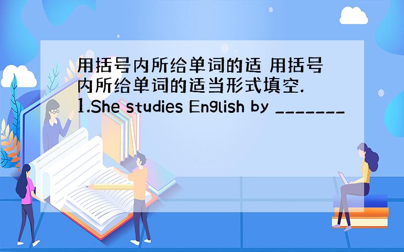 用括号内所给单词的适 用括号内所给单词的适当形式填空. 1.She studies English by _______