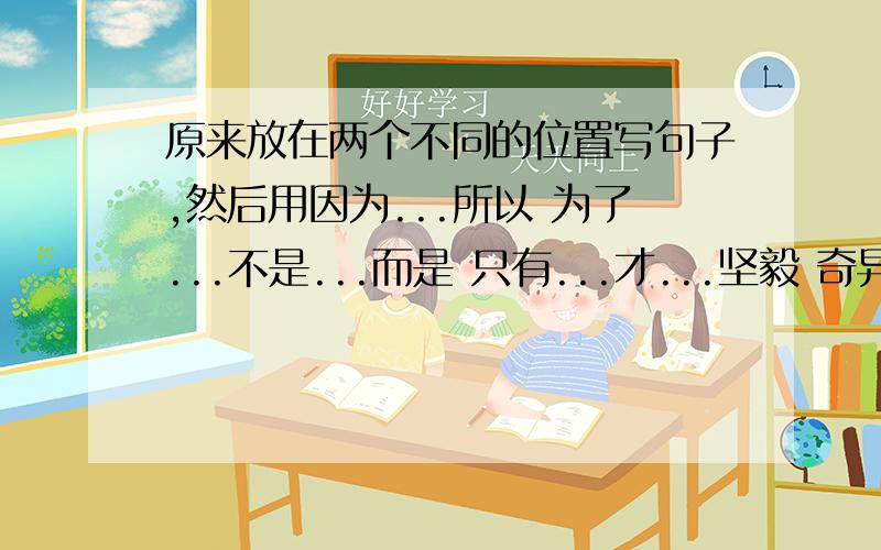 原来放在两个不同的位置写句子,然后用因为...所以 为了...不是...而是 只有...才...坚毅 奇异 渲染 毫不犹