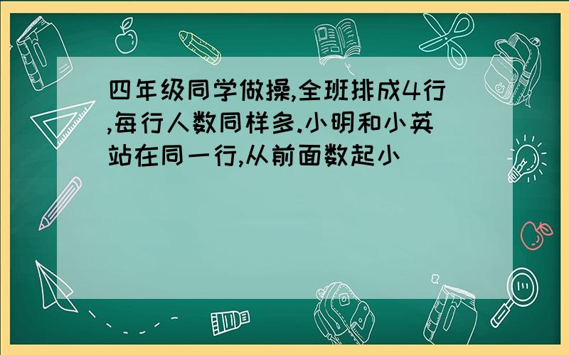 四年级同学做操,全班排成4行,每行人数同样多.小明和小英站在同一行,从前面数起小