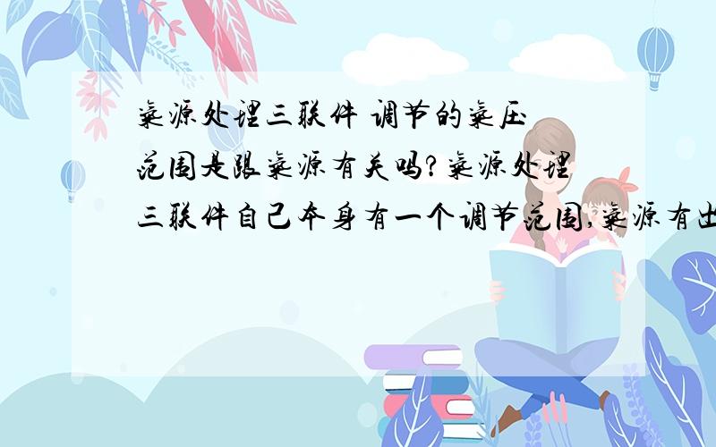 气源处理三联件 调节的气压 范围是跟气源有关吗?气源处理三联件自己本身有一个调节范围,气源有出气气压,那么实际应用时的范