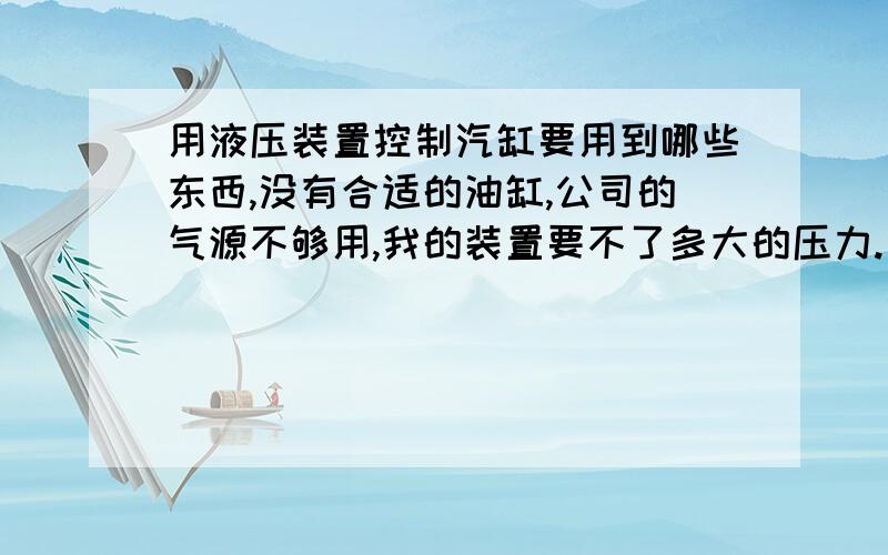 用液压装置控制汽缸要用到哪些东西,没有合适的油缸,公司的气源不够用,我的装置要不了多大的压力.