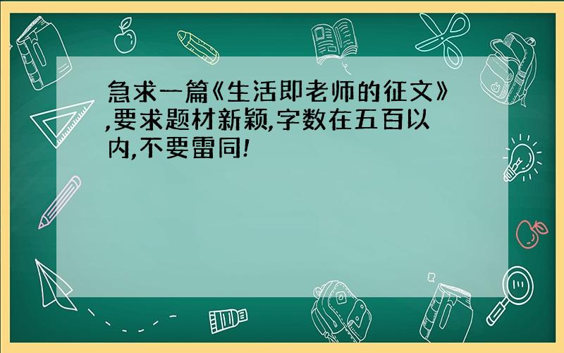 急求一篇《生活即老师的征文》,要求题材新颖,字数在五百以内,不要雷同!