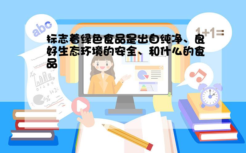 标志着绿色食品是出自纯净、良好生态环境的安全、和什么的食品